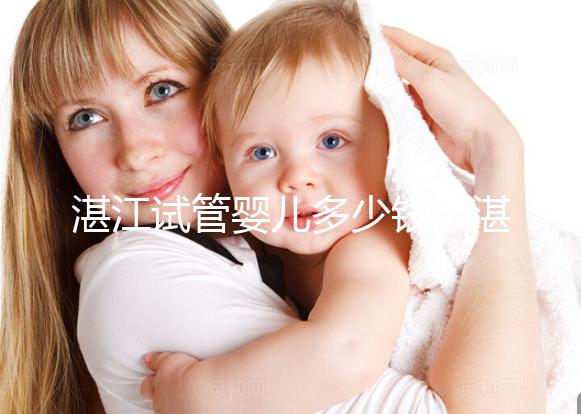 湛江試管嬰兒多少錢（湛江試管嬰兒多少錢一次？）