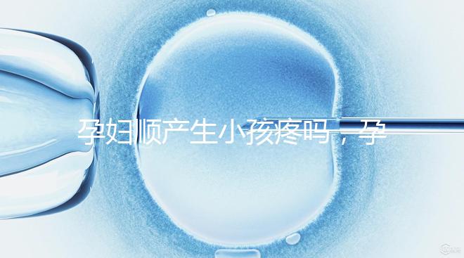 孕婦順產(chǎn)生小孩疼嗎，孕婦順產(chǎn)需注意什么