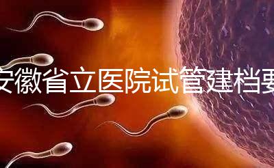 安徽省立醫(yī)院試管建檔要交多少錢(qián)?比費(fèi)用更重要的是流程