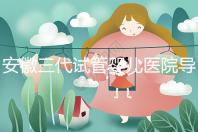 安徽三代試管嬰兒醫院導航：成功率、費用與技術服務一文說透（2025版攻略）