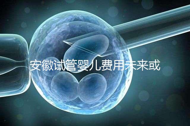 安徽試管嬰兒費(fèi)用未來(lái)或?qū)⒓{入醫(yī)保范圍?官方回復(fù)來(lái)了