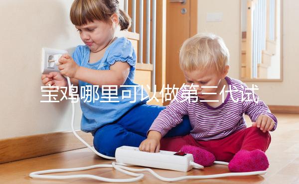 寶雞哪里可以做第三代試管嬰兒?陜西唐都和婦幼能選擇