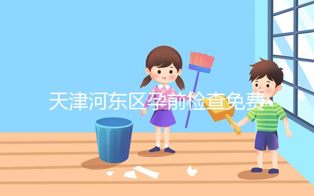 天津河東區孕前檢查免費政策2024，含應診醫院、時間明細