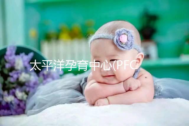 太平洋孕育中心(PFC)80000美元試管嬰兒費用詳解