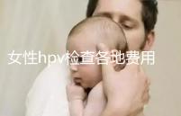 女性hpv檢查各地費用整理，部分醫院有報銷資質可用醫保