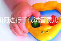 如何進行三代試管嬰兒？2025三代試管嬰兒全流程完整攻略指南揭秘