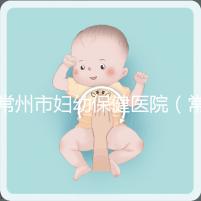 常州市婦幼保健醫院（常州婦科排名第一的醫院）