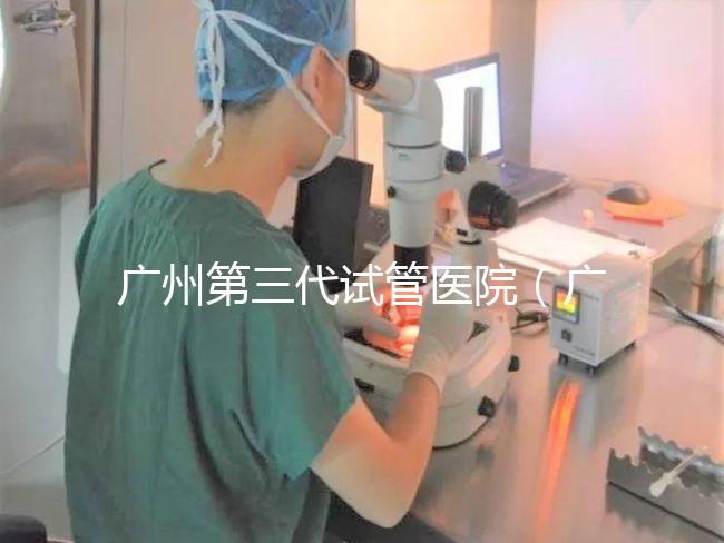 廣州第三代試管醫(yī)院(廣州第三代試管醫(yī)院排名)