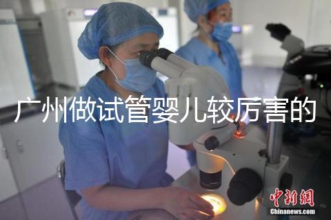 廣州做試管嬰兒較厲害的醫院是哪個？
