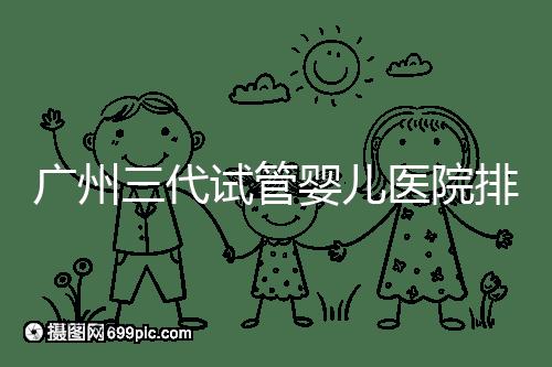 廣州三代試管嬰兒醫(yī)院排行榜出爐,天河前三機構別錯過