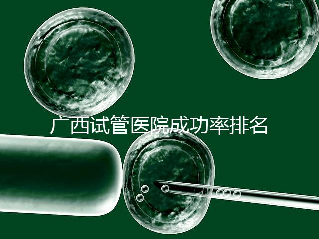 廣西試管醫院成功率排名公開，哪家助孕技術好心里有數了