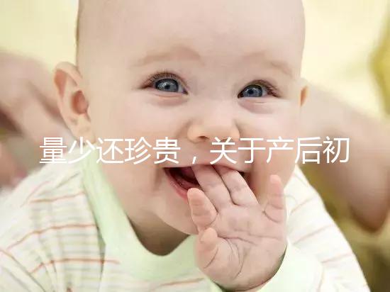 量少還珍貴,關(guān)于產(chǎn)后初乳的特點(diǎn)你知多少?