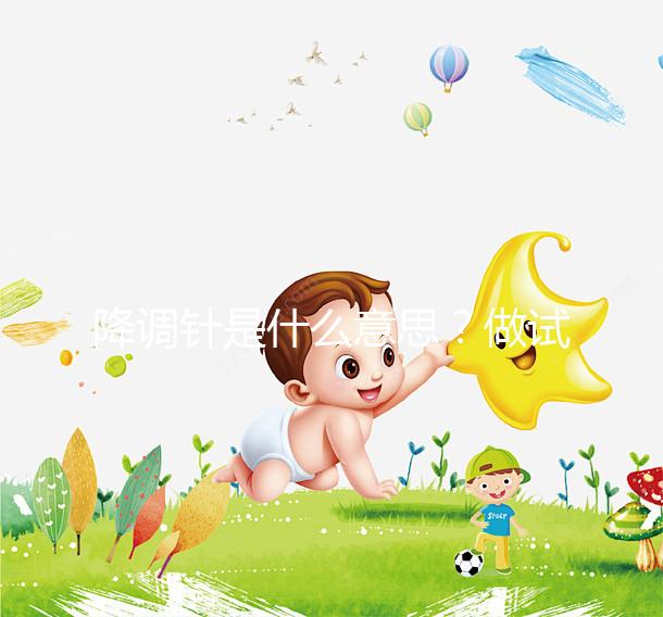 降調針是什么意思？做試管嬰兒很重要的一個流程