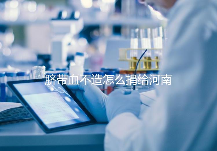 臍帶血不造怎么捐給河南平頂山公共庫？正規入庫要辦手續