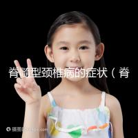 脊髓型頸椎病的癥狀（脊髓型頸椎病的癥狀有哪些表現）