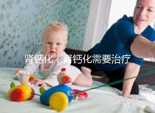 腎鈣化(腎鈣化需要治療嗎)