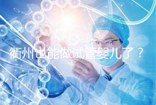 衢州也能做試管嬰兒了？這兩家公立醫(yī)院上榜