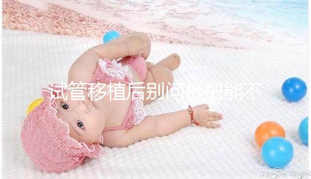 試管移植后別問枇杷能不能吃了，飲食禁忌真沒有這么多！