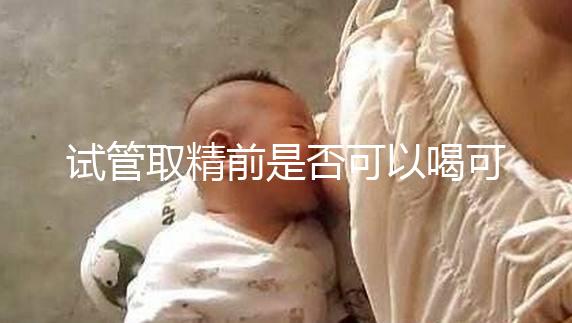 試管取精前是否可以喝可樂，不要制作，包括飲食注意事項清單