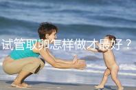 試管取卵怎樣做才最好？很多人都不知道這3點(diǎn)！