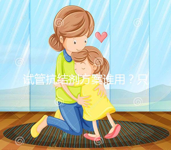 試管抗結(jié)劑方案誰(shuí)用?只有這3種類型的人適合