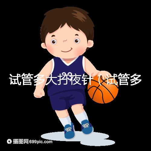 試管多大打夜針(試管多大打夜針最好)