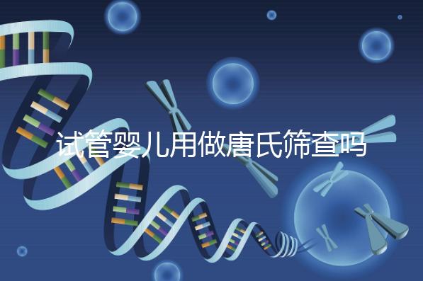 試管嬰兒用做唐氏篩查嗎，南寧費用低于兩千七