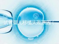試管嬰兒移植失敗原因（試管嬰兒移植失敗原因解析）