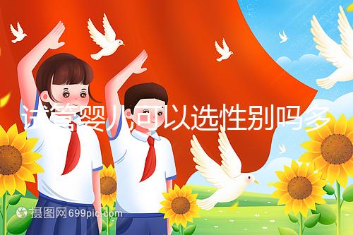 試管嬰兒可以選性別嗎多少錢(試管嬰兒可以選性別嗎多少錢啊)