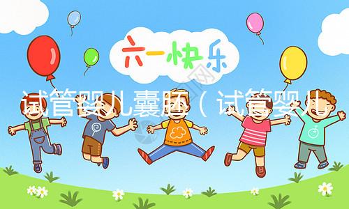 試管嬰兒囊胚(試管嬰兒囊胚質(zhì)量等級)