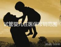 試管嬰兒在醫保報銷范圍內嗎（試管嬰兒在醫保報銷范圍內嗎能報銷嗎）