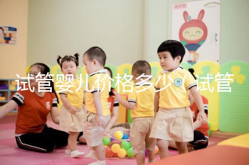 試管嬰兒價格多少(試管嬰兒價格多少錢)