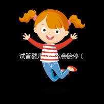 試管嬰兒為什么會(huì)胎停（試管嬰兒為什么會(huì)胎停一般發(fā)生在多少周）