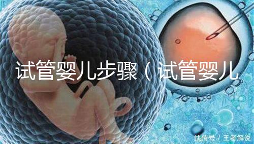 試管嬰兒步驟(試管嬰兒步驟過(guò)程詳細(xì)時(shí)間)