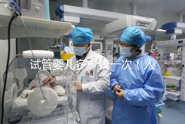 試管嬰兒多少錢一次(人民醫院試管嬰兒多少錢一次)