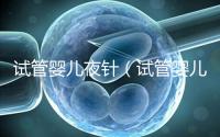 試管嬰兒夜針（試管嬰兒夜針是干嘛的）