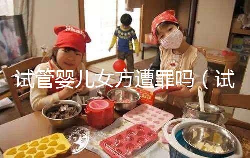 試管嬰兒女方遭罪嗎（試管對女人的傷害多大）