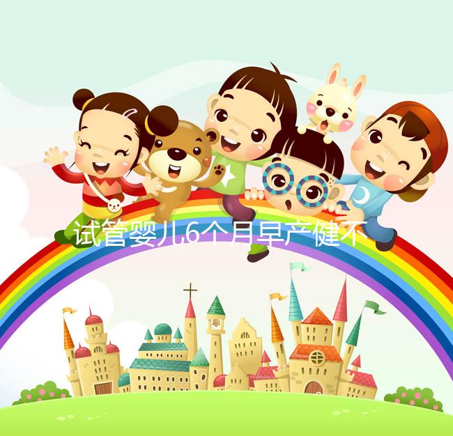 試管嬰兒6個月早產(chǎn)健不健康看這,注意這些細節(jié)存活率高