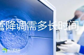 試管降調需多長時間(試管降調需多長時間完成)