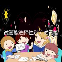 試管能選擇性別（試管能選擇性別嗎）