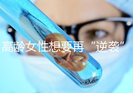 高齡女性想要再“逆襲”？做試管嬰兒前這些問(wèn)題需要了解