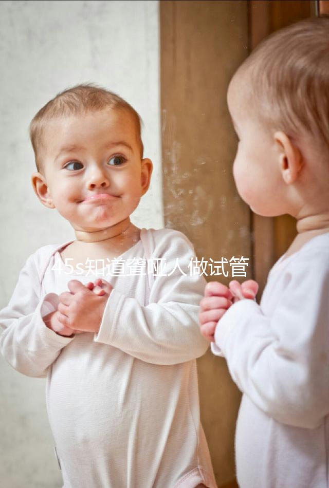 45s知道聾啞人做試管能活多久，80歲能不能一目了然？
