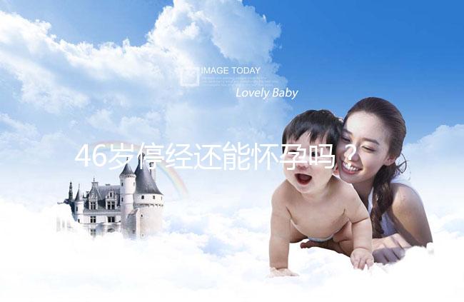 46歲停經還能懷孕嗎?送你4種閉經生孩子的手段