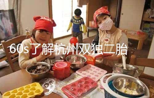 60s了解杭州雙獨(dú)二胎政策，有沒有補(bǔ)貼比較