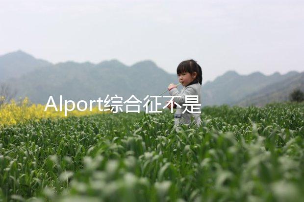 Alport綜合征不是絕癥，可防難治且并不罕見！