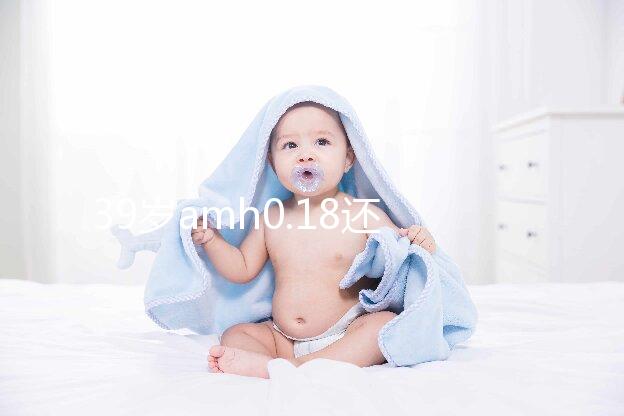 39歲amh0.18還能做試管嬰兒懷孕嗎？