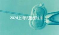 2024上海試管醫院排名前十名，上海光陽醫院、六院均在榜！