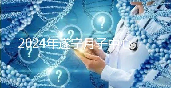 2024年遂寧月子中心收費標準更新，哪個好看價格？