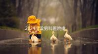 2024呂梁男科醫(yī)院排名榜發(fā)布！這家三甲機構(gòu)排名第一