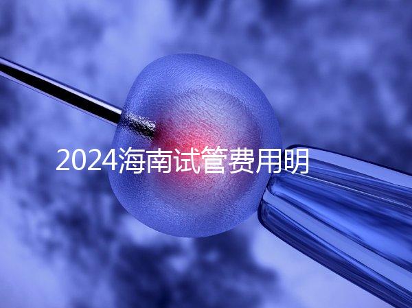 2024海南試管費(fèi)用明細(xì)大公開,錢花哪了一次全講清楚